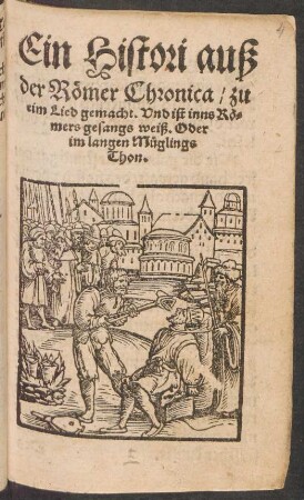 Ein Histori auß || der Römer Chronica/ zu || eim Lied gemacht. Vnd ist inns Rö=||mers gesangs weiß. Oder || im langen Müglings || Thon.||