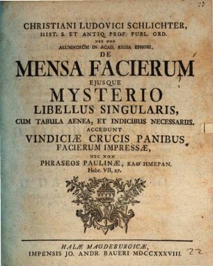 Christiani Ludovici Schlichter, Hist. S. Et Antiq. Prof. Publ. Ord. ... De Mensa Facierum Ejusque Mysterio Libellus Singularis : Cum Tabula Aenea, Et Indicibus Necessariis. Accedunt Vindiciæ Crucis Panibus Facierum Impresseæ, Nec Non Phraseos Paulinæ, Kathēmeran, Hebr. VII, 27.