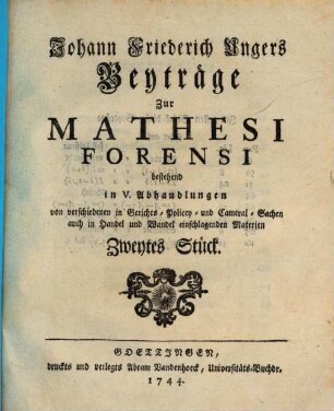 Johann Friedrich Ungers Beyträge Zur Mathesi Forensi, 2. Bestehend in V. Abhandlungen von verschiedenen Gerichts- Policey- und Cameral-Sachen auch in Handel und Wandel einschlagenden Materien