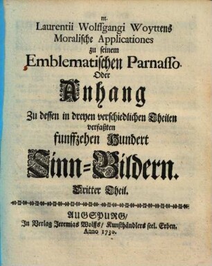 M. Laurentii Wolffgangi Woyttens Moralische Applicationes zu seinem Emblematischen Parnasso Oder Anhang zu dessen in dreyen verschiedlichen Theilen verfaßten fünffzehen Hundert Sinn-Bildern, 3