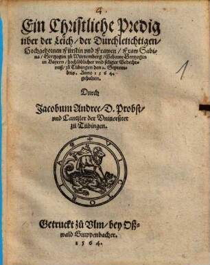Ein Christliche Predig über der Leich, der Durchleüchtigen, Hochgebornen Fürstin vnd Frawen, Fraw Sabina, Hertzogin zu Würtemberg, Geborne Hertzogin in Bayern : hochlöblicher vnd seliger Gedechtnuß, zu Tübingen den 2. Septembris. Anno 1564. gehalten