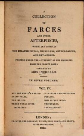 A collection of farces and other afterpieces : which are acted at the Theatres Royal, Drury-Lane, Covent-Garden and Hay-Market ; in seven volumes. 4, All the world's a staye. Lying valet. The citizen. Three weeks after. Marriage. Catherine and Petruchio. Padlock. Miss in her teens. The Quaker. The guardian.