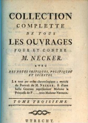 Collection Complétte De Tous Les Ouvrages Pour Et Contre M. Necker : Avec Des Notes Critiques, Politiques Et Secretes. Le tout par ordre Chronologique; enrichi du Portrait de M. Necker, & d'une belle Gravure représentant Madame la Princesse de P ..., avec Madame Necker, Tome Troisieme