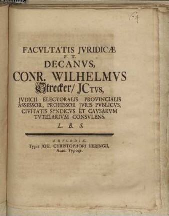 Facvltatis Jvridicæ P.T. Decanvs, Conr. Wilhelmvs Strecker/ JCtvs, Jvdicii Electoralis Provincialis Assessor, Professor Jvris Publicvs, Civitatis Syndicvs Et Cavsarvm Tvtelarivm Consvlens. L.B.S.