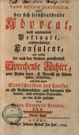 Vade-mecum iuridicum oder der sich selbst rathende Advocat, wohl unterwiesene Beklagte, rechtsverständige Consulent und endlich der nach den Rechten gewissenhaft sprechende Richter : zum allgemeinen Besten aus den bewährtesten Authoren zusammen getragen ..., 4