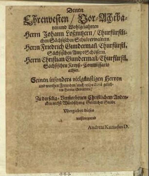Denen Ehrenvesten / Vor-Achtbaren und Wohlgelahrten Herrn Johann Loßnitzern / Churfürstlichen Sächsischen Schulverwaltern. Herrn Friedrich Gunderman / Churfürstl. Sächsischen Ampt Schöffern. Herrn Christian Gunderman [...]