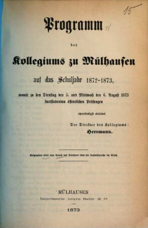 Programm des Kollegiums zu Mülhausen auf das Schuljahr ... : womit zu den ...stattfindenden öffentlichen prüfungen ehrerbietigst einladet ..., 1872/73