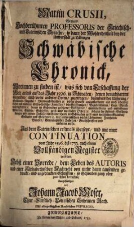 Martin Crusii, Weyland Hochberühmten Professoris der Griechisch- und Lateinischen Sprache, so dann der Wohlredenheit bey der Universität zu Tübingen Schwäbische Chronick : Worinnen zu finden ist, was sich von Erschaffung der Welt an biß auf das Jahr 1596. in Schwaben, denen benachbarten Gegenden, auch vieler anderer Orten, zugetragen, besonders der Ursprung, Geschlecht-Register, Verwandschafften [et]c. vieler sowohl ausgestorbener als noch lebender hoher und niederer Schwäbischer Familien ..., [1]