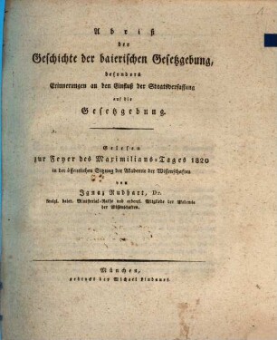 Abriß der Geschichte der baierischen Gesetzgebung : besonders Erinnerungen an den Einfluß der Staatsverfassung auf die Gesetzgebung ; gelesen zur Feyer des Maximilians-Tages 1820 in der öffentlichen Sitzung der Akademie der Wissenschaften