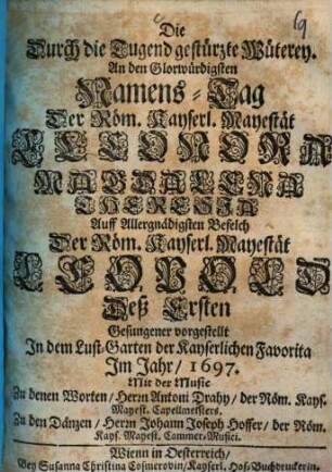 Die durch die Tugend gestürzte Wüterey : an dem Glorwürdigsten Namens-Tag der Röm. Kayserl. Mayestät Eleonora Magdalena Theresia ... Gesungener vorgestellt in dem Lust-Garten der Kayserlichen Favorita im Jahr 1697