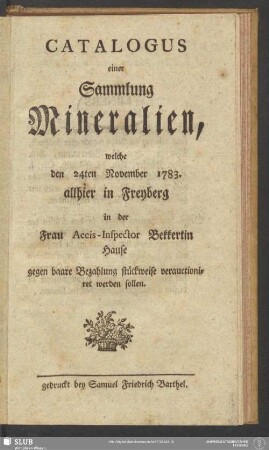 Catalogus einer Sammlung Mineralien : welche den 24ten November 1783. allhier in Freyberg in der Frau Accis-Inspector Bekkertin Hause gegen baare Bezahlung stückweise verauctioniret werden sollen