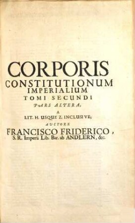 Corpus constitutionum imperialium das ist: aller des Heil. Röm. Reichs auffgerichteter Reichs- und Deputations-Abschieden : zusamt der Güldenen Bull, Concordatis Germaniae, Reichs- Hoff- Raths- und Cammer-Gerichts auch Käyser Caroli V. peinlichen Hals-Gerichts-Ordnung ..., 2,2. ... tomus secundus bipertitus sive notae theologicae, canonicae, politicae, historicae et iuridicae in tomum primum ; pars altera