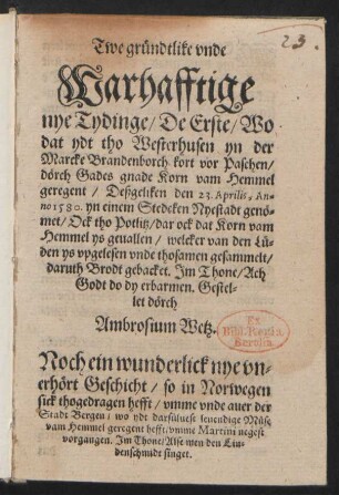 Twe gruendtlike vnde || Warhafftige || nye Tydinge/ De Erste/ Wo || dat ydt tho Westerhusen yn der || Marcke Brandenborch kort vor Paschen/|| dœrch Gades gnade Korn vam Hemmel || geregent/ Deßgeliken den 23. Aprilis, An=||no 1580. yn einem Stedeken Nyestadt genœ=||met/Ock tho Potlitz/ dar ock dat Korn vam || Hemmel ys geuallen ... || Jm Thone/ Ach || Godt do dy erbarmen. Gestel=||let dœrch || Ambrosium Wetz.|| Noch ein wunderlick nye vn=||erhœrt Geschicht/ so in Norwegen || sick thogedragen hefft/ vmme vnde auer der || Stadt Bergen/ wo ydt darsueluest leuendige Muese || vam Hemmel geregent hefft/ vmme Martini negest || vorgangen. Jm Thone/ Alse men den Liu=||denschmidt singet.||