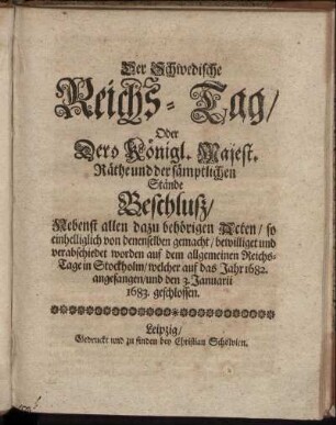 Der Schwedische Reichs-Tag/ Oder Dero Königl. Majest. Räthe und der sämptlichen Stände Beschluß : Nebenst allen dazu behörigen Acten/ so einhelliglich von denenselben gemacht/ bewilliget und verabschiedet worden auf dem allgemeinen Reichs-Tage in Stockholm/ welcher auf das Jahr 1682. angefangen/ und den 3. Januarii 1683. geschlossen