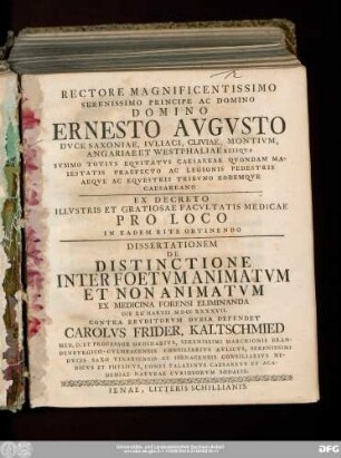 Rectore Magnificentissimo Serenissimo Principe Ac Domino Domino Ernesto Avgvsto Dvce Saxoniae ... Ex Decreto Illvstris Et Gratiosae Facvltatis Medicae Pro Loco In Eadem Rite Obtinendo Dissertationem De Distinctione Inter Foetvm Animatvm Et Non Animatvm Ex Medicina Forensi Eliminanda Die XI. Martii MDCCXXXXVII. Contra Ervditorvm Dvbia Defendet Carolvs Frider. Kaltschmied Med. D. Et Professor Ordinarivs ...