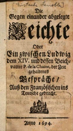 Die Gegen einander abgelegte Beichte Oder Ein zwischen Ludwig dem XIV. und dessen Beichvatter P. de la Chaize, der Zeit gehaltenes Gespräche : Auß den Französischen ins Teutsche gebracht