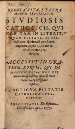 Regvla Vitae, Et Vera Morvm Reformatio : Stvdiosis Catholicis, Qvi Non Tam In Literis, Qvam In Pietate, Et Perfectione spirituali proficere cupiunt; à pio quodam & erudito viro prescripta