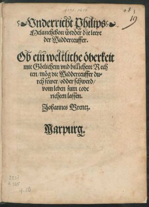 Vnderricht Philips || Melanchthon widder die leere || der Widderteuffer.|| Ob ein weltliche öberkeit || mit Götlichem vnd billichem Rech||ten/ mög die Widderteuffer du=||rch fewer/ odder schwerd/|| vom leben zum tode || richten lassen.|| Johannes Brentz.||