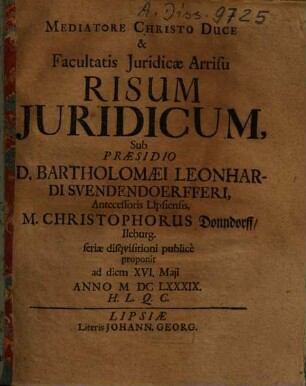 Mediatore Christo Duce & Facultatis Iuridicae Arrisu Risum Iuridicum, Sub Praesidio D. Bartholomaei Leonhardi Svendendoerfferi ... M. Christophorus Donndorff, Ileburg. ... proponit ...