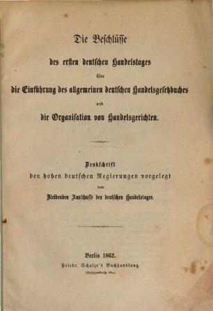 Die Beschlüsse des ersten deutschen Handelstages über die Einführung des allgemeinen deutschen Handelsgesetzbuches und die Organisation von Handelsgerichten : Denkschrift, den hohen deutschen Regierungen vorgelegt vom Bleibenden Ausschusse des deutschen Handelstages