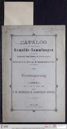Versteigerung zu Köln / J. M. Heberle (H. Lempertz' Söhne): Catalog der nachgelassenen reichhaltigen Gemälde-Sammlungen der Herren Kaufmann Emil Ehlers in Antwerpen, Steuerrath a.D., Ritter pp. W. Hauchecorne in Cöln u.A. : Gemälde älterer Meister (XV.-XVIII. Jahrhundert), moderne Bilder : Versteigerung zu Cöln, den 1. und 2. Juni 1880