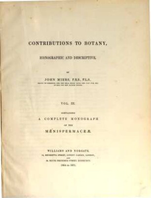 Contributions to Botany : iconographic and descriptive, detailing the characters of plants that are either new or imperfectly described ; to which are added remarks on their affinities. 3, A complete monograph of the Menispermaceae