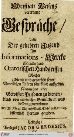 Christian Weisens vertraute Gespräche : Wie Der geliebten Jugend Im Informations-Wercke Mit allerhand Oratorischen Handgriffen Möchte gedienet und gerathen seyn$dVor etlichen Jahren schrifftlich auffgesetzt, Nunmehro aber ... öffentlich heraus gegeben