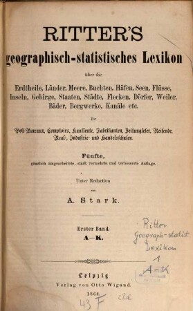 Ritter's geographisch-statistisches Lexikon über die Erdteile, Länder, Meere, Buchten, Häfen, Seen, Flüsse, Inseln, Gebirge, Staaten, Städte, Flecken, Dörfer, Weiler, Bäder, Bergwerke, Kanäle etc. : ein Nachschlagewerk über jeden geographischen Namen der Erde von irgendwelcher Bedeutung für den Weltverkehr, 1. A - K