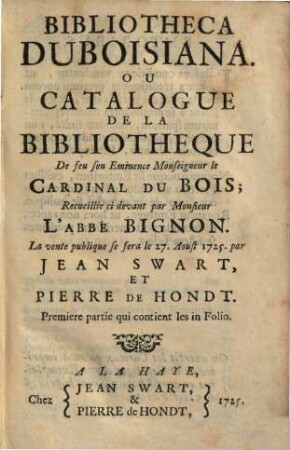 Bibliotheca Duboisiana, Ou Catalogue De La Bibliothèque De feu son Eminence Monseigneur le Cardinal Du Bois, Recueillie ci devant par Monsieur L'Abbé Bignon : La vente publique se fera le 27. Aoust 1725. par Jean Swart, Et Pierre De Hondt, 1. Qui contient les in folio. - 1725. - 550 S.