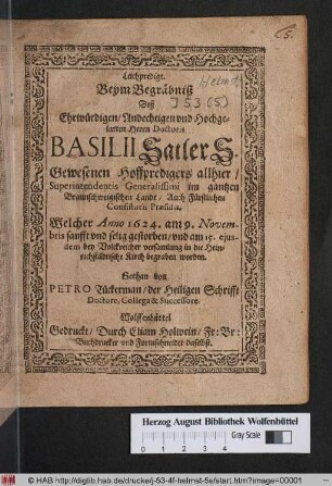 Leichpredigt : Beym Begräbnis Deß Ehrwürdigen/ Andechtigen und Hochgelarten Herrn Doctoris Basilii Satler S. Gewesenen Hoffpredigers allhier/ Superintendentis Generalissimi im gantzen Braunschweigischen Lande/ Auch Fürstlichen Consistorii Praesidis. Welcher Anno 1624. am 9. Novembris sanfft und selig gestorben/ und am 15. eiusdem ... in die Heinrichstädtische Kirch begraben worden. Gethan