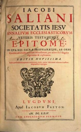 Iacobi Saliani Societatis Iesv Annalivm Ecclesiasticorvm Veteris Testamenti Epitome : In Qva Res Sacrae Prophanaeqve, Ab Orbe Condito ad Christi in coelum Ascensionem, per annos fere singulos digeruntur & explicantur