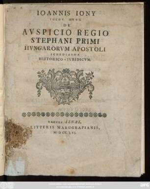 Ioannis Iony Iglov. Hvng. De Avspicio Regio Stephani Primi Hvngarorvm Apostoli Schediasma Historico-Ivridicvm