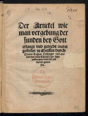 Der Artickel wie || man vergebung der || sunden bey Gott || erlangt vnd gerecht weret || gestellet zu Meissen durch || Doctor Caspar Cruetziger vnd an=||dere die reine Christliche lehr || bekennen/ vnd die zeit || dabey gewe=||sen.||