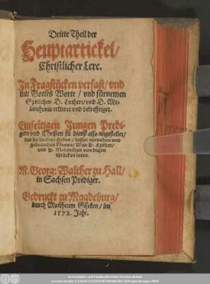 Dritte Theil der || Heuptartickel/|| Christlicher Lere.|| Jn Fragstücken verfast/ vnd || mit Gottes Worte/ vnd fürnemen || Sprüchen D. Lutheri/ vnd D. Me=||lanthonis erkleret vnd bekrefftiget.|| ... M. Georg: Walther zu Hall/|| in Sachsen Prediger.||
