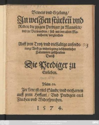 Beweis vnd Erzelung/|| Jn welchen stücken vnd || Reden/ die jtzigen Prediger zu Mansfelt/|| vnd jre Verwandten/ sich mit den alten Ma=||nicheern/ vergleichen.|| ... geschrieben || Durch || Die Prediger zu || Eisleben.|| ... ||