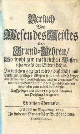 Versuch Von Wesen des Geistes Oder Grund-Lehren, So wohl zur natürlichen Wissenschafft als der Sitten-Lehre : In welchen gezeiget wird, daß Licht und Lufft ein geistiges Wesen sey, und alle Cörper aus Materie und Geist bestehen ...
