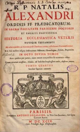 R. P. Natalis Alexandri ... Historia Ecclesiastica Veteris Novique Testamenti ... : Ab orbe condito ad Annum post Christum natum millesimum sexcentesimum: Et in loca ejusdem insignia Dissertationes Historicae, Chronologicae, Criticae, Dogmatice In Octo Divisa Partes ; Ante quidem per partes, nunc autem conjunctim & accuratiùs edita: Rerum novarum accessione, Scholiis, & Indicibus locupletissimis aucta, illustrata, ornata, 4. Saeculum Quartum continens