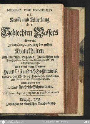 1 (1733): Medicina vere universalis, das ist Krafft und Würckung des schlechten Wassers so-wohl in Verhütung als Heilung der meisten Kranckheiten : aus den besten englischen , italiänischen und frantzösischen Scribenten herausgezogen, ins Deutsche übersetzt