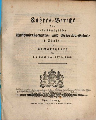 Jahres-Bericht über die K. Landwirthschafts- und Gewerbs-Schule I. Cl. zu Aschaffenburg im Untermainkreise : für das Schuljahr ... 1837/38