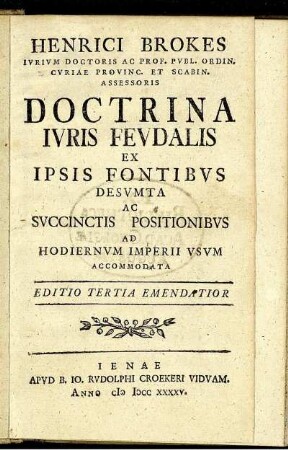 Henrici Brokes Ivrivm Doctoris Ac Prof. Pvbl. Ordin. ... Doctrina Ivris Fevdalis Ex Ipsis Fontibvs Desvmta Ac Svccinctis Positionibvs Ad Hodiernvm Imperii Vsvm Accommodata