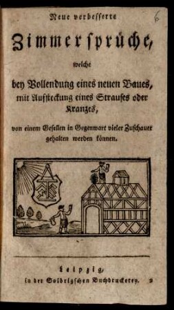 Neue verbesserte Zimmersprüche, welche bey Vollendung eines neuen Baues, mit Aufsteckung eines Strauses oder Kranzes, von einem Gesellen in Gegenwart vieler Zuschauer gehalten werden können