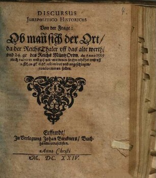 Discursus Iurepolitico Historicus Von der Frage: Ob man[n] sich der Ort, da der ReichsThaler uff das alte werth, und 24. gr. des Reichs MüntzOrdn. de Anno 1559 nach valviret und gesetzet, mit denen, so ihn erhöhet, und uff 1. fl 10. g 6. d aestimiret und angeschlagen, conformiren sollen