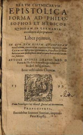 Rerum Chymicarum Epistolica Forma Ad Philosophos Et Medicos Quosdam In Germania excellentes descriptarum Liber ..., 1. In Quo Tum Rerum Quarundam naturalium continentur explicationes ingeniosae; tum Chymiae disciplina pyronomica ... declarantur fideliter