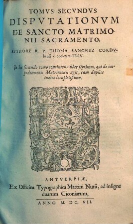 Disputationvm De Sancto Matrimonii Sacramento Tomi Tres : Qui vniuersam huius argumenti tractationem complectuntur, vt quarta docebit pagina, Tom. 2 & 3