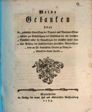 Meine Gedanken über die "gründliche Entwicklung der Dispens- und Nuntiatur-Streitigkeiten zur Rechtfertigung des Verfahrens der vier deutschen Erzbischöfe wider die Anmassungen des römischen Hofes samt einer Prüfung des fürstbischöflichen speierischen Antwortschreibens an Se. kurfürstliche Gnaden zu Mainz in Betreff der Emser Punkte."