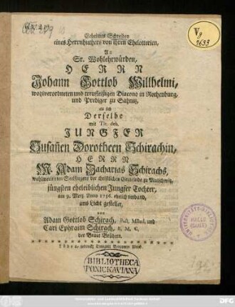Geheimes Schreiben eines Herrnhuthers von ihren Ehelotterien : An Sr. Wohlehrwürden, Herrn Johann Gottlob Willhelmi, wohlverordneten und treufleißigen Diacono in Rothenburg, und Prediger zu Sähnitz, als sich Derselbe mit Tit. deb. Jungfer Susan[n]en Dorotheen Schirachin, Herrn M. Adam Zacharias Schirachs, wohlmeritirten Seelsorgers der christlichen Gemeinde zu Malschwitz, jüngsten eheleiblichen Jungfer Tochter, am 9. Merz, Anno 1756. ehelich verband