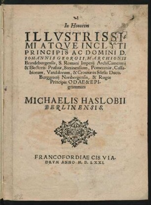 In Honorem || ILLVSTRISSI=||MI ATQVE INCLYTI || PRINCIPIS AC DOMINI D.|| IOHANNIS GEORGII, MARCHIONIS || Brandeburgensis ... || Electoris ... || ODAE & EPI-||grammata || MICHAELIS HASLOBII || BERLINENSIS.||