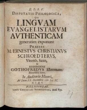 Disputatio Philologica, qua Linguam Evangelistarum Authenticam generatim exponunt Praeses M. Ernestus Christianus Schroedterus, Vitemb. Saxo, & Respondens Gothofredus Herrmann/ Bitterfeld. Saxo, In Auditorio Minori, Ad Diem XX. Decembris MDCIC. H.L.Q.C.