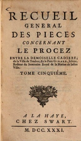 Recueil general des pièces concernant le procez entre la demoiselle Cadiere, de la Ville de Toulon, et le Pere Girard, Jesuite, Recteur du Seminaire Royal de la Marine de ladite Ville, 5. - 168, 51, 108 S.