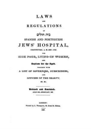 Laws and regulations of bet-ḥolim and spanish and portuguese Jew's hospital instituted ... 1747 for sick poor, lying-in women and asylum for the aged together with a list of governors, subscribers and officers of the charity ...